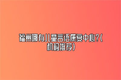 福州哪有儿童言语康复中心？（机构推荐）