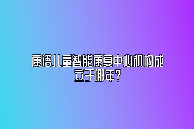 康语儿童智能康复中心机构成立于哪年？