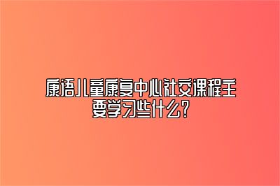 康语儿童康复中心社交课程主要学习些什么？