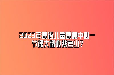 2023年康语儿童康复中心一节课大概收费多少?