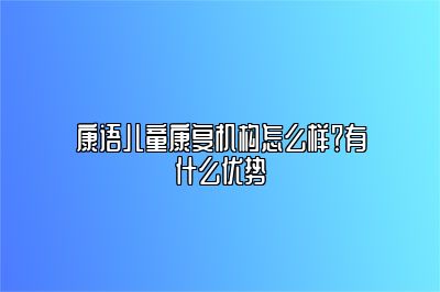 康语儿童康复机构怎么样？有什么优势