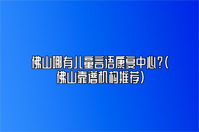 佛山哪有儿童言语康复中心？（佛山靠谱机构推荐）