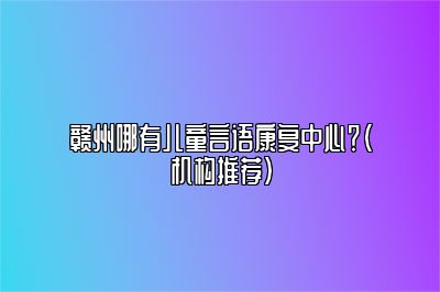 赣州哪有儿童言语康复中心？（机构推荐）