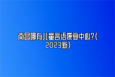 南昌哪有儿童言语康复中心？（2023新）