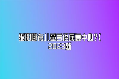 绵阳哪有儿童言语康复中心？（2023新