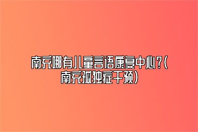 南充哪有儿童言语康复中心？（南充孤独症干预）