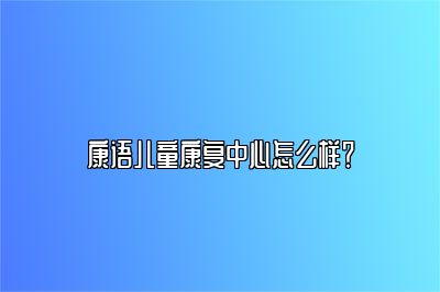 康语儿童康复中心怎么样？