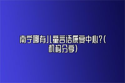 南宁哪有儿童言语康复中心？（机构分享）