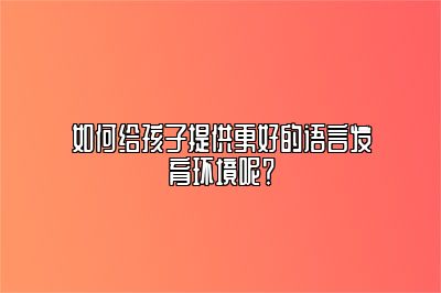 如何给孩子提供更好的语言发育环境呢？