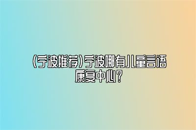 （宁波推荐）宁波哪有儿童言语康复中心？