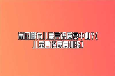 莆田哪有儿童言语康复中心？（儿童言语康复训练）