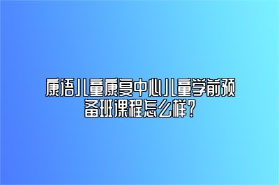 康语儿童康复中心儿童学前预备班课程怎么样？