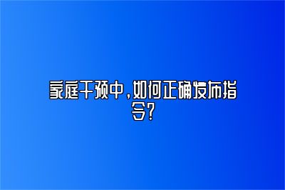 家庭干预中，如何正确发布指令？