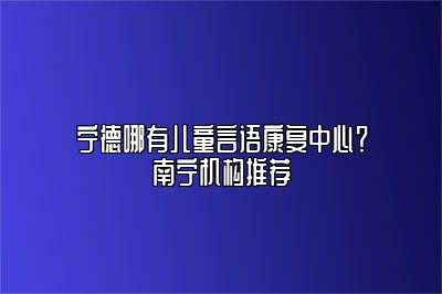 宁德哪有儿童言语康复中心？南宁机构推荐