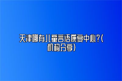 天津哪有儿童言语康复中心？（机构分享）