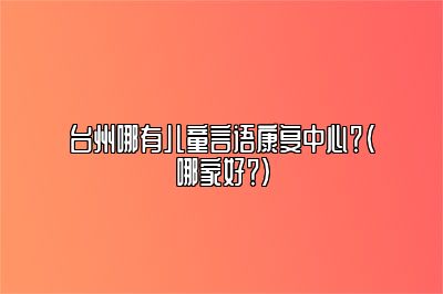 台州哪有儿童言语康复中心？（哪家好？）