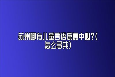 苏州哪有儿童言语康复中心？（怎么寻找）