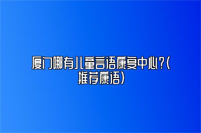 厦门哪有儿童言语康复中心？（推荐康语）