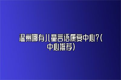 温州哪有儿童言语康复中心？（中心推荐）