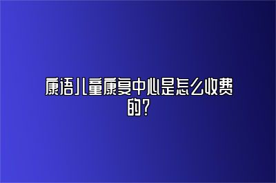 康语儿童康复中心是怎么收费的？