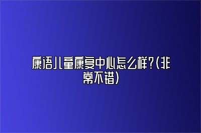 康语儿童康复中心怎么样？（非常不错）