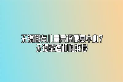 无锡哪有儿童言语康复中心？无锡靠谱机构推荐