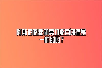 阿斯伯格症和高功能自闭症是一样的吗？