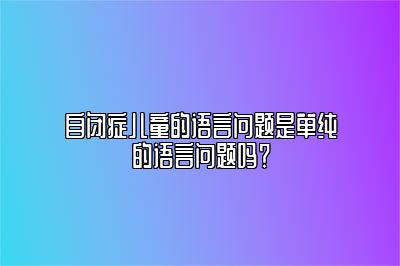 自闭症儿童的语言问题是单纯的语言问题吗？