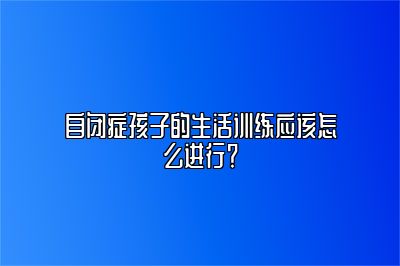 自闭症孩子的生活训练应该怎么进行？