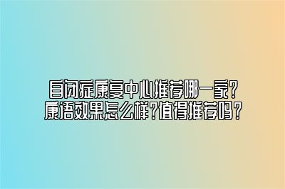 自闭症康复中心推荐哪一家？康语效果怎么样？值得推荐吗？ 