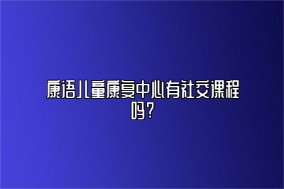 康语儿童康复中心有社交课程吗? 