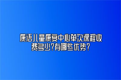 康语儿童康复中心单次课程收费多少？有哪些优势？ 