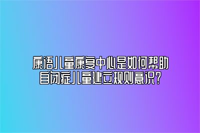 康语儿童康复中心是如何帮助自闭症儿童建立规则意识？ 