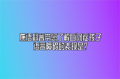 康语科普带您了解自闭症孩子语言障碍的表现是？