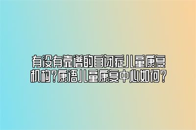 有没有靠谱的自闭症儿童康复机构？康语儿童康复中心如何？