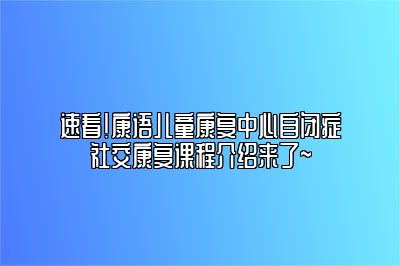 速看！康语儿童康复中心自闭症社交康复课程介绍来了~ 