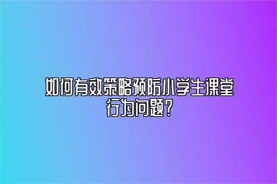 如何有效策略预防小学生课堂行为问题？