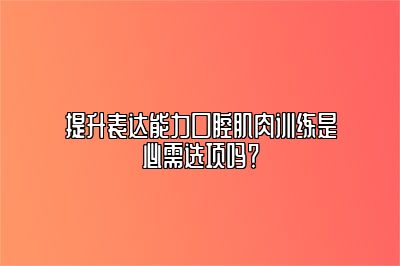 提升表达能力口腔肌肉训练是必需选项吗？