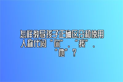 怎样教导孩子正确区分和使用人称代词“你”、“我”、“他”？