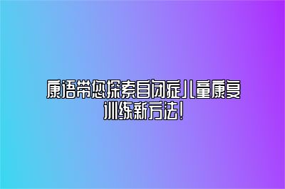 康语带您探索自闭症儿童康复训练新方法！