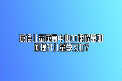 康语儿童康复中心OT课程是如何提升儿童学习力？