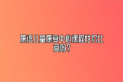 康语儿童康复中心课程性价比高吗？