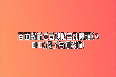 全面解析注意缺陷多动障碍（ADHD）孩子有何影响！