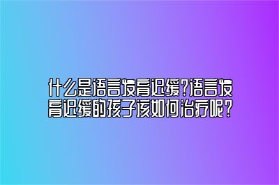 什么是语言发育迟缓？语言发育迟缓的孩子该如何治疗呢？