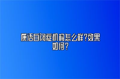 康语自闭症机构怎么样？效果如何？ 