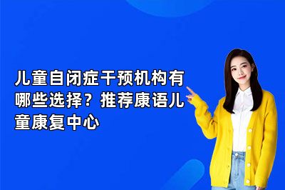 儿童自闭症干预机构有哪些选择？推荐康语儿童康复中心