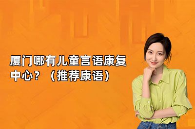 厦门哪有儿童言语康复中心？（推荐康语） 
