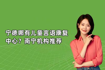 宁德哪有儿童言语康复中心？南宁机构推荐