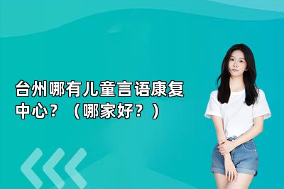 台州哪有儿童言语康复中心？（哪家好？） 