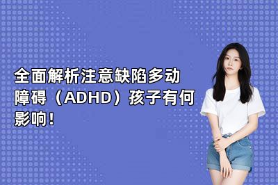全面解析注意缺陷多动障碍（ADHD）孩子有何影响！ 